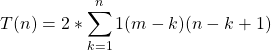 \begin{align*} \left T(n) = 2 * \sum_{k=1}^{n}{1(m-k)(n-k+1)} \end{align*}