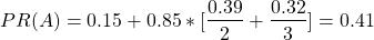 \begin{align*} \left\ PR(A) = 0.15 + 0.85*[\frac{0.39}{2} + \frac{0.32}{3}] = 0.41 \end{align*}