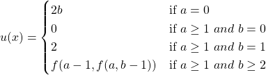 \[  u(x) =    \begin{cases}     2b & \text{if } a = 0 \\    0 & \text{if } a \geq 1 \ and \ b = 0 \\    2 & \text{if } a \geq 1 \ and \ b = 1 \\    f(a-1, f(a, b-1)) & \text{if } a \geq 1 \ and \ b \geq 2   \end{cases} \]