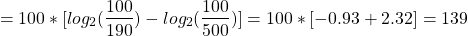 \begin{align*} \left = 100 * [log_2(\frac{100}{190}) - log_2(\frac{100}{500})] = 100 * [-0.93 + 2.32] = 139 \end{align*}