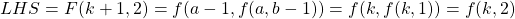 \begin{align*}     \left LHS = F(k+1, 2) = f(a-1, f(a, b-1)) = f(k, f(k, 1)) = f(k, 2)  \end{align*}