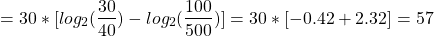 \begin{align*} \left = 30 * [log_2(\frac{30}{40}) - log_2(\frac{100}{500})] = 30 * [-0.42 + 2.32] = 57 \end{align*}