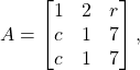 \[ A = \begin{bmatrix} 1 & 2 & r \\ c & 1 & 7 \\ c & 1 & 7 \end{bmatrix}, \]