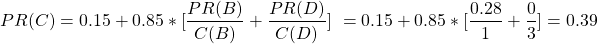 \begin{align*} \left\ PR(C) = 0.15 + 0.85*[\frac{PR(B)}{C(B)} + \frac{PR(D)}{C(D)}] \left\ = 0.15 + 0.85*[\frac{0.28}{1} + \frac{0}{3}] = 0.39 \end{align*}