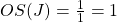 OS(J) = \frac{1}{1} = 1