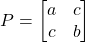 \[ P = \begin{bmatrix} a & c \\ c & b \end{bmatrix} \]