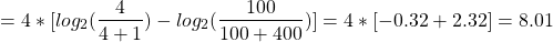 \begin{align*} \left = 4 * [log_2(\frac{4}{4 + 1}) - log_2(\frac{100}{100 + 400})] = 4 * [-0.32 + 2.32] = 8.01 \end{align*}