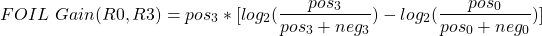 \begin{align*} \left FOIL \ Gain(R0,R3) = pos_3 * [log_2(\frac{pos_3}{pos_3 + neg_3}) - log_2(\frac{pos_0}{pos_0 + neg_0})] \end{align*}