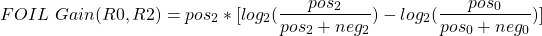 \begin{align*} \left FOIL \ Gain(R0,R2) = pos_2 * [log_2(\frac{pos_2}{pos_2 + neg_2}) - log_2(\frac{pos_0}{pos_0 + neg_0})] \end{align*}