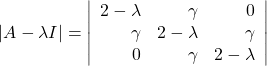 \[ \left |A - \lambda I| = \right \left| \begin{array}{rrr} 2-\lambda & \gamma & 0 \\ \gamma & 2-\lambda & \gamma \\ 0 & \gamma & 2-\lambda \end{array} \right| \]