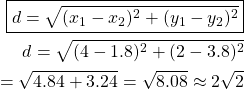 \begin{align*} \boxed{ d = \sqrt{(x_1 - x_2)^2 + (y_1 - y_2)^2} } \\ d = \sqrt{(4 - 1.8)^2 + (2 - 3.8)^2} \\ = \sqrt{4.84 + 3.24} = \sqrt{8.08} \approx 2 \sqrt{2} \end{align*}