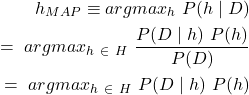 \begin{align*} \left h_{MAP} \equiv argmax_{h\inH} \ P(h \mid D)  \\ \left = \ argmax_{h \ \in \ H} \ \frac{P(D \mid h) \ P(h)}{P(D)}   \\ \left = \ argmax_{h \ \in \ H} \ P(D \mid h) \ P(h)  \end{align*}